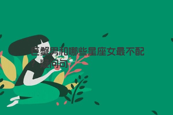 巨蟹男和哪些星座女最不配？疑问句