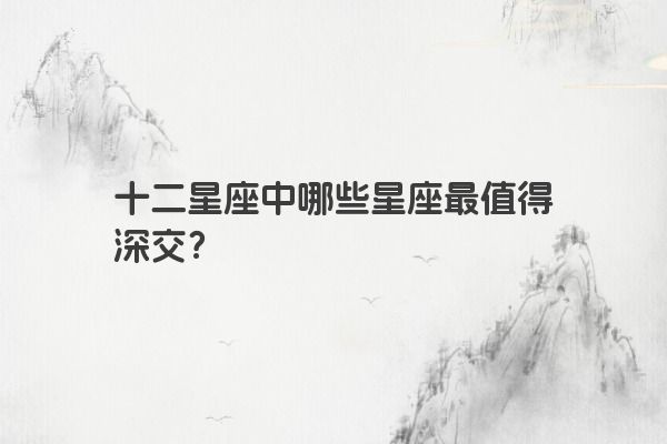 十二星座中哪些星座最值得深交？