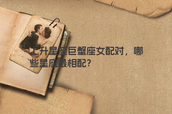 上升星座巨蟹座女配对，哪些星座最相配？