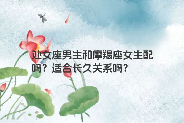 处女座男生和摩羯座女生配吗？适合长久关系吗？