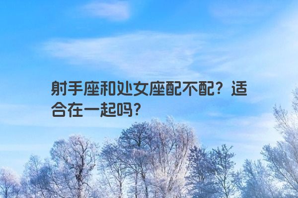 射手座和处女座配不配？适合在一起吗？