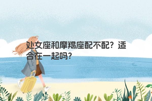 处女座和摩羯座配不配？适合在一起吗？