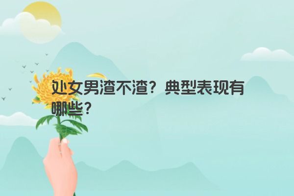处女男渣不渣？典型表现有哪些？