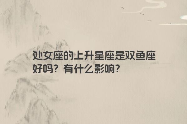 处女座的上升星座是双鱼座好吗？有什么影响？