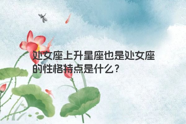处女座上升星座也是处女座的性格特点是什么？