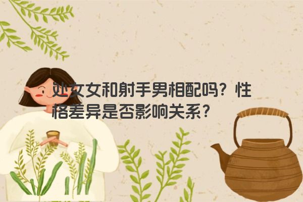 处女女和射手男相配吗？性格差异是否影响关系？
