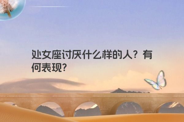处女座讨厌什么样的人？有何表现？