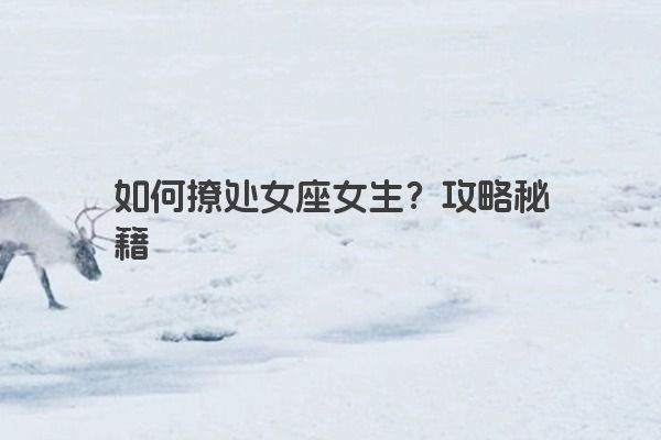 如何撩处女座女生?攻略秘籍 如何撩处女座女生?攻略秘籍
