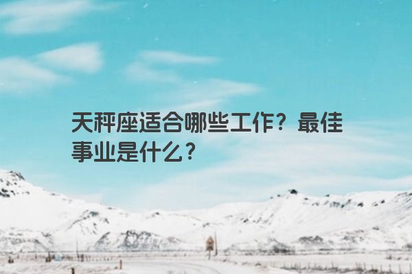 天秤座适合哪些工作？最佳事业是什么？