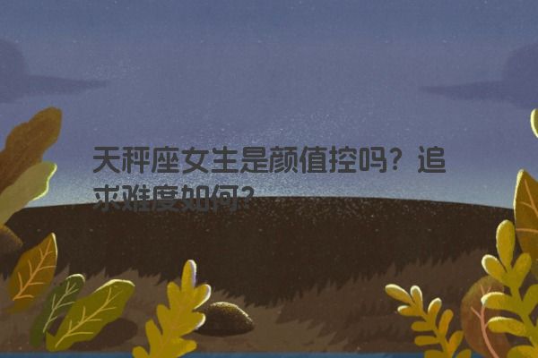 天秤座女生是颜值控吗？追求难度如何？