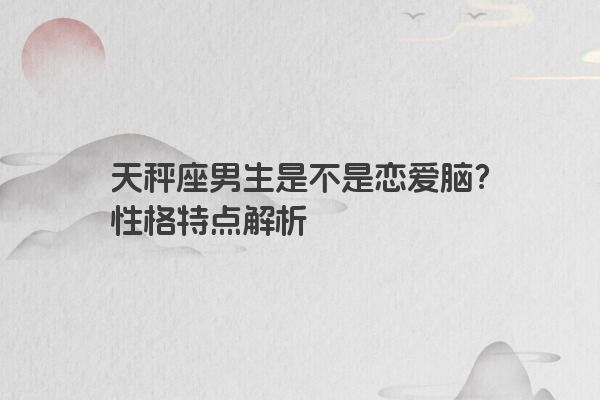 天秤座男生是不是恋爱脑？性格特点解析