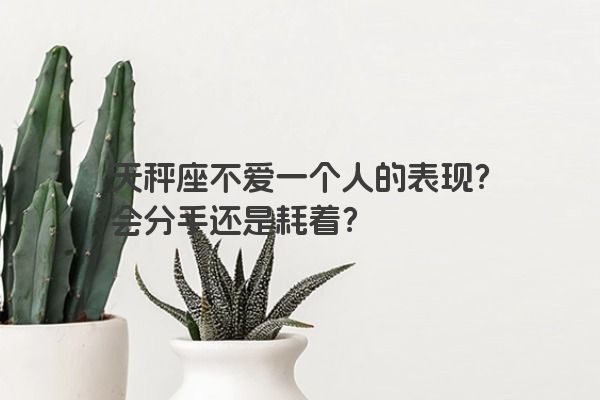 天秤座不爱一个人的表现？会分手还是耗着？