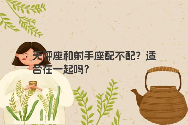 天秤座和射手座配不配？适合在一起吗？