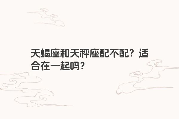 天蝎座和天秤座配不配？适合在一起吗？