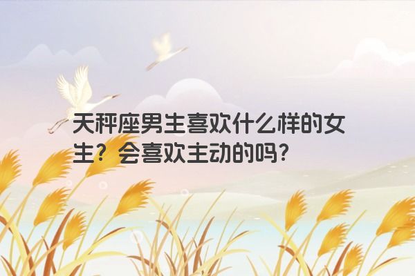天秤座男生喜欢什么样的女生？会喜欢主动的吗？
