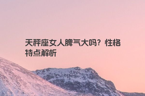 天秤座女人脾气大吗？性格特点解析
