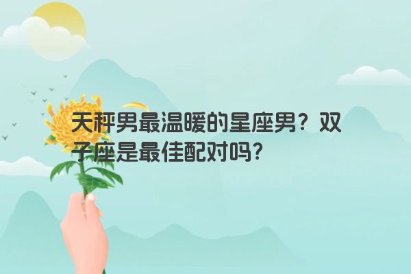 天秤男最温暖的星座男？双子座是最佳配对吗？