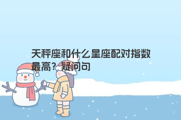 天秤座和什么星座配对指数最高？疑问句