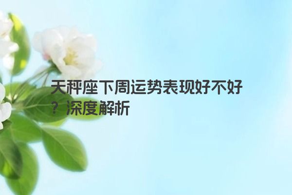 天秤座下周运势表现好不好？深度解析