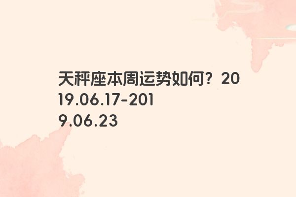 天秤座本周运势如何？2019.06.17-2019.06.23