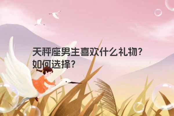 天秤座男生喜欢什么礼物？如何选择？