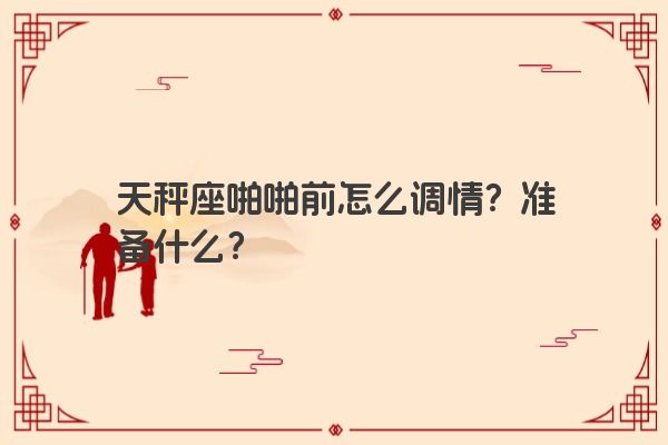 天秤座啪啪前怎么调情？准备什么？