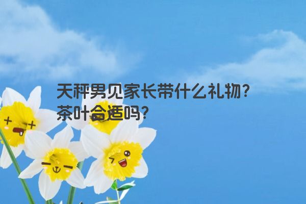 天秤男见家长带什么礼物？茶叶合适吗？