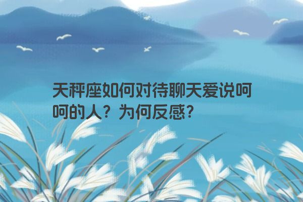 天秤座如何对待聊天爱说呵呵的人？为何反感？