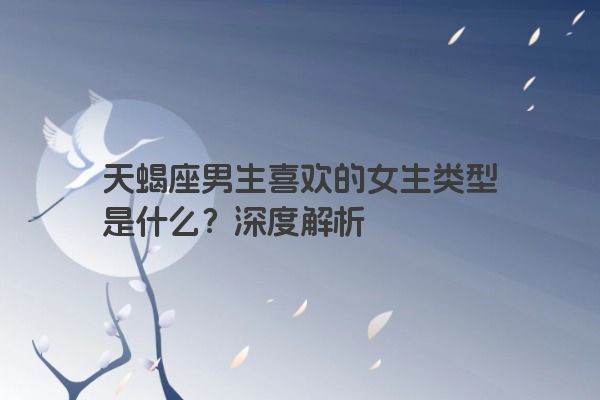 天蝎座男生喜欢的女生类型是什么？深度解析