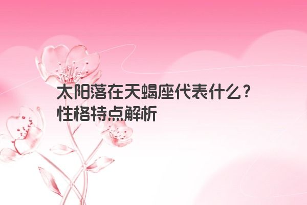 太阳落在天蝎座代表什么?性格特点解析