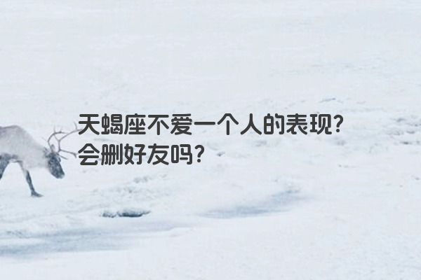 天蝎座不爱一个人的表现？会删好友吗？