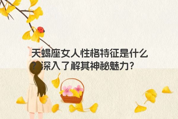 天蝎座女人性格特征是什么？深入了解其神秘魅力？