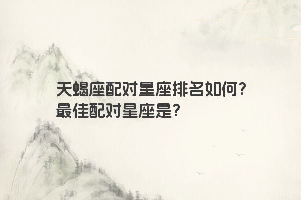 天蝎座配对星座排名如何？最佳配对星座是？