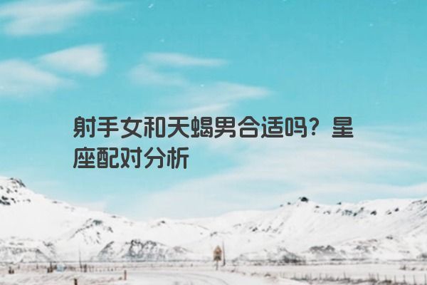 射手女和天蝎男合适吗?星座配对分析 射手女和天蝎男合适吗?星座配对分析