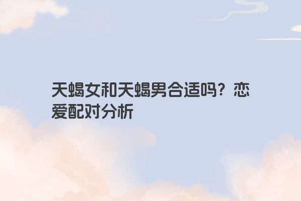 天蝎女和天蝎男合适吗？恋爱配对分析