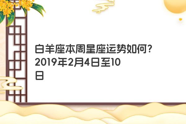 白羊座本周星座运势如何？2019年2月4日至10日