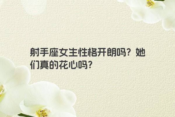 射手座女生性格开朗吗？她们真的花心吗？