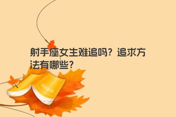 射手座女生难追吗？追求方法有哪些？