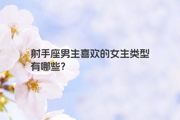 射手座男生喜欢的女生类型有哪些? 射手座男生喜欢的女生类型有哪些?