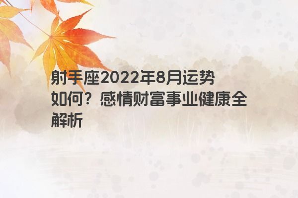 射手座2022年8月运势如何?感情财富事业健康全解析 射手座2022年8月运势如何?感情财富事业健康全解析