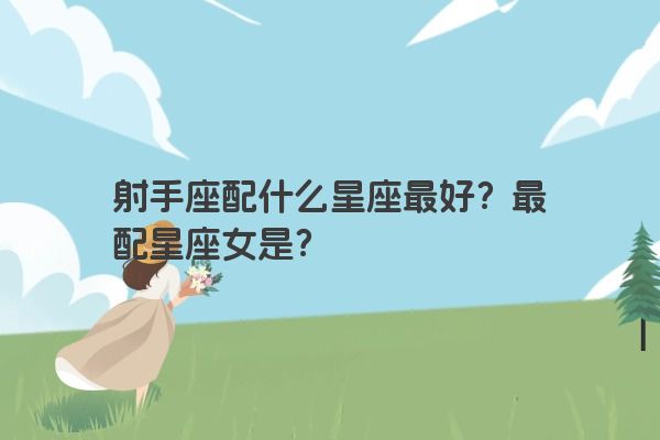 射手座配什么星座最好？最配星座女是？