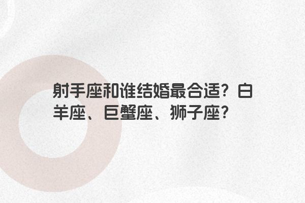 射手座和谁结婚最合适？白羊座、巨蟹座、狮子座？