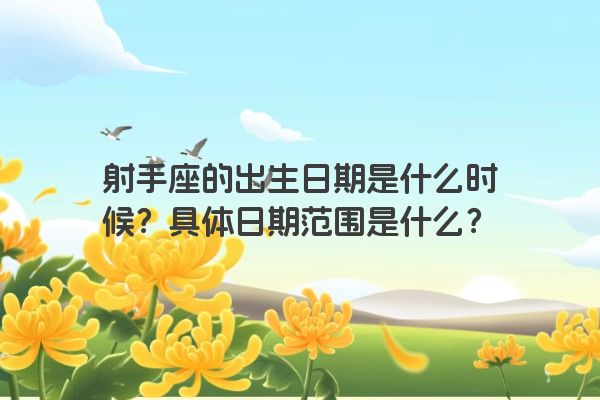 射手座的出生日期是什么时候？具体日期范围是什么？