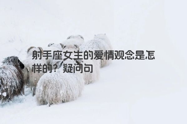 射手座女生的爱情观念是怎样的？疑问句