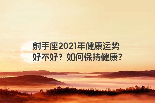射手座2021年健康运势好不好?如何保持健康? 射手座2021年健康运势好不好?如何保持健康?