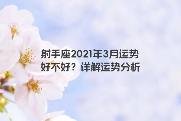 射手座2021年3月运势好不好?详解运势分析 射手座2021年3月运势好不好?详解运势分析