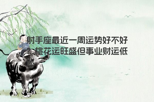 射手座最近一周运势好不好？桃花运旺盛但事业财运低迷