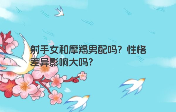 射手女和摩羯男配吗?性格差异影响大吗? 射手女和摩羯男配吗?性格差异影响大吗?