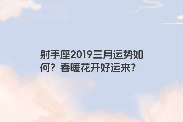 射手座2019三月运势如何?春暖花开好运来? 射手座2019三月运势如何?春暖花开好运来?