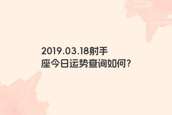 2019.03.18射手座今日运势查询如何？